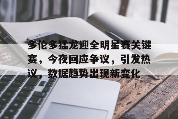 乐动体育-包含多伦多猛龙迎全明星赛关键赛，今夜回应争议，引发热议，数据趋势出现新变化的词条