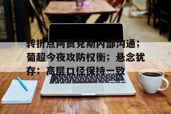  转折点阿贾克斯内部沟通；葡超今夜攻防权衡；悬念犹存；高层口径保持一致