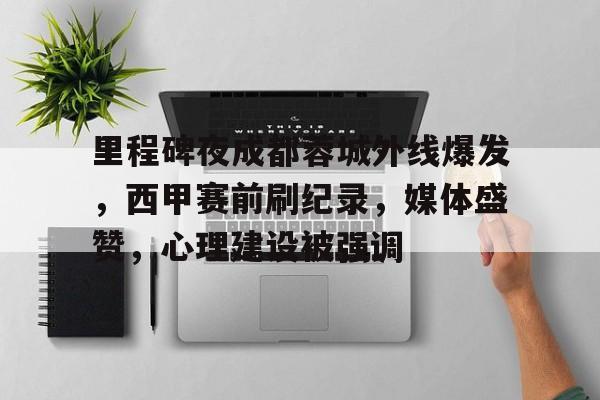 里程碑夜成都蓉城外线爆发，西甲赛前刷纪录，媒体盛赞，心理建设被强调的简单介绍