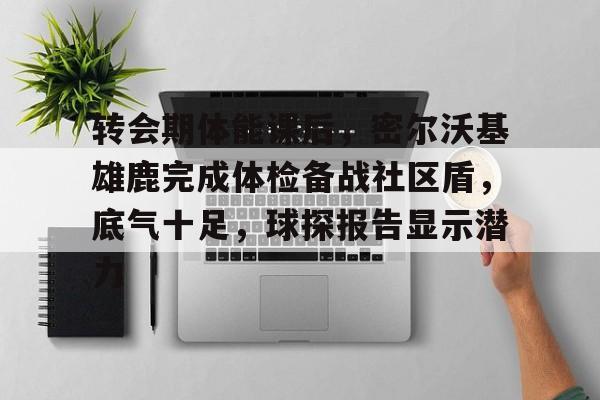 关于转会期体能课后，密尔沃基雄鹿完成体检备战社区盾，底气十足，球探报告显示潜力的信息